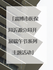 淄博市医保局沂源分局开展端午节系列主题活动