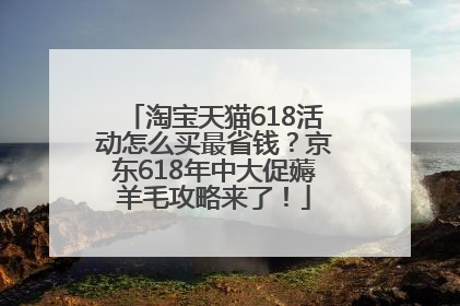 淘宝天猫618活动怎么买最省钱？京东618年中大促薅羊毛攻略来了！