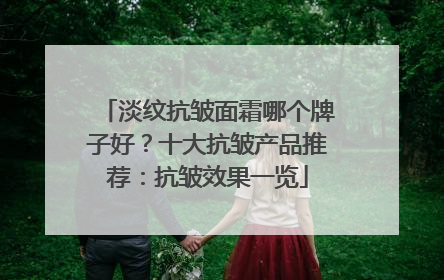 淡纹抗皱面霜哪个牌子好？十大抗皱产品推荐：抗皱效果一览