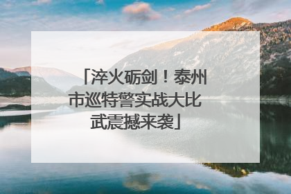 淬火砺剑！泰州市巡特警实战大比武震撼来袭