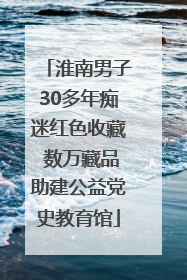 淮南男子30多年痴迷红色收藏 数万藏品助建公益党史教育馆