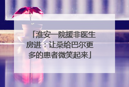 淮安一院援非医生房进：让桑给巴尔更多的患者微笑起来