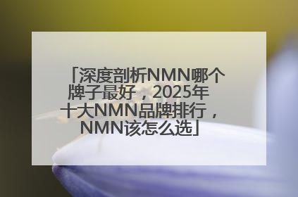深度剖析NMN哪个牌子最好，2025年十大NMN品牌排行，NMN该怎么选