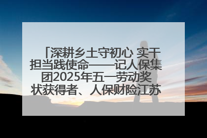 深耕乡土守初心 实干担当践使命——记人保集团2025年五一劳动奖状获得者、人保财险江苏南通海安支公司