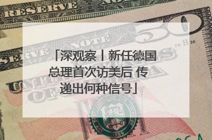 深观察丨新任德国总理首次访美后 传递出何种信号