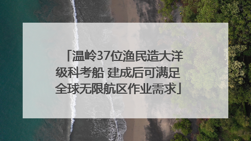 温岭37位渔民造大洋级科考船 建成后可满足全球无限航区作业需求