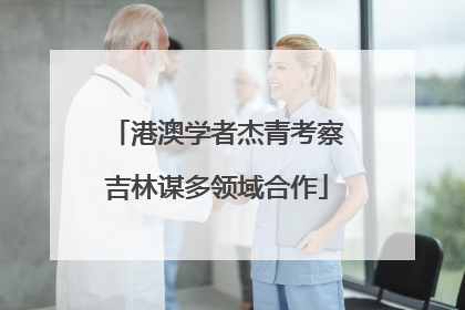 港澳学者杰青考察吉林谋多领域合作