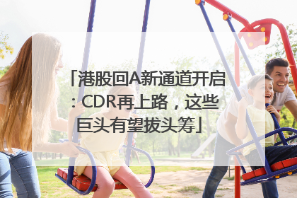 港股回A新通道开启：CDR再上路，这些巨头有望拔头筹