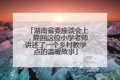 湖南省委座谈会上，隆回这位小学老师讲述了一个乡村教学点的温暖故事