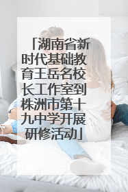 湖南省新时代基础教育王岳名校长工作室到株洲市第十九中学开展研修活动