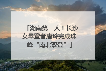 湖南第一人！长沙女攀登者唐玲完成珠峰“南北双登”