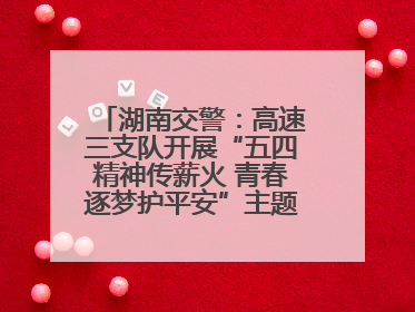 湖南交警：高速三支队开展“五四精神传薪火 青春逐梦护平安”主题实践活动