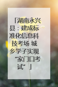 湖南永兴县：建成标准化信息科技考场 城乡学子实现“家门口考试”