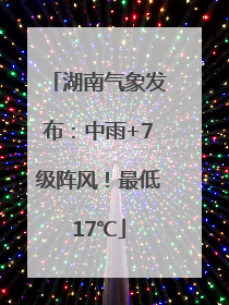 湖南气象发布：中雨+7级阵风！最低17℃