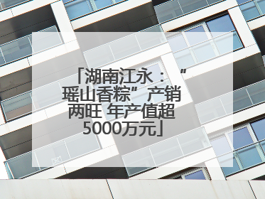 湖南江永:“瑶山香粽”产销两旺 年产值超5000万元