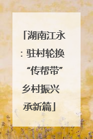 湖南江永：驻村轮换“传帮带” 乡村振兴承新篇
