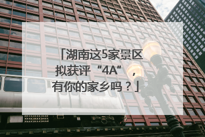湖南这5家景区拟获评“4A”，有你的家乡吗？