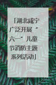 湖北咸宁广泛开展“六一”儿童节消防主题系列活动