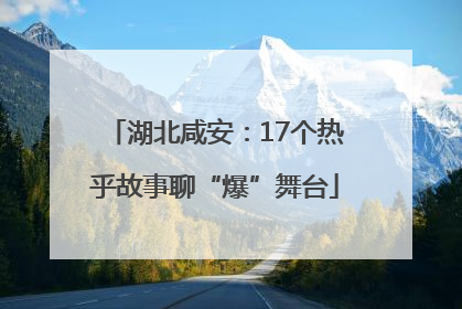 湖北咸安：17个热乎故事聊“爆”舞台