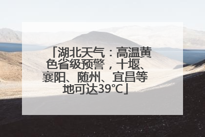 湖北天气：高温黄色省级预警，十堰、襄阳、随州、宜昌等地可达39℃