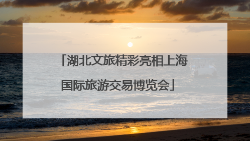湖北文旅精彩亮相上海国际旅游交易博览会