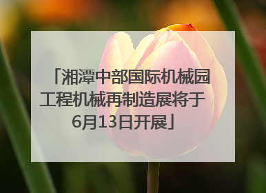 湘潭中部国际机械园工程机械再制造展将于6月13日开展
