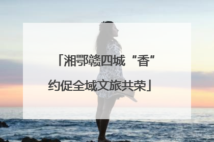湘鄂赣四城“香”约促全域文旅共荣