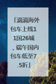 滴滴海外包车上线11国26城，端午国内包车低至7.5折