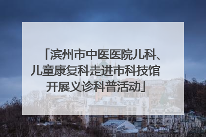 滨州市中医医院儿科、儿童康复科走进市科技馆开展义诊科普活动