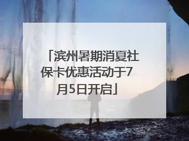 滨州暑期消夏社保卡优惠活动于7月5日开启