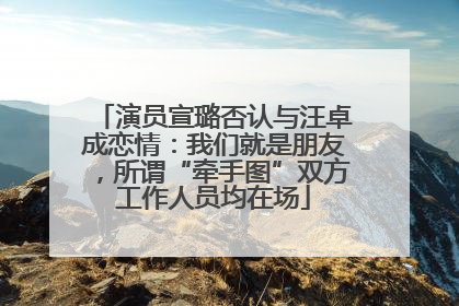 演员宣璐否认与汪卓成恋情：我们就是朋友，所谓“牵手图”双方工作人员均在场