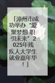 漳州市成功举办“爱聚梦想 职引未来”2025年残疾人大学生就业嘉年华！