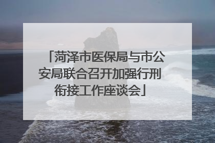 菏泽市医保局与市公安局联合召开加强行刑衔接工作座谈会