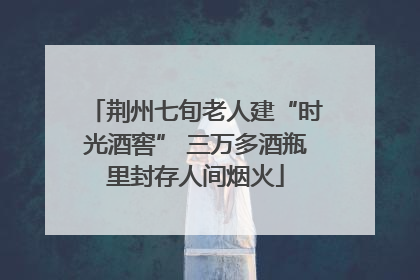 荆州七旬老人建“时光酒窖” 三万多酒瓶里封存人间烟火