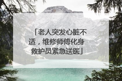老人突发心脏不适，维修师傅化身救护员紧急送医