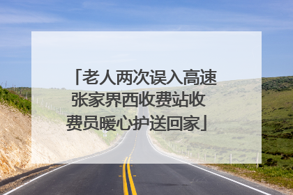 老人两次误入高速 张家界西收费站收费员暖心护送回家