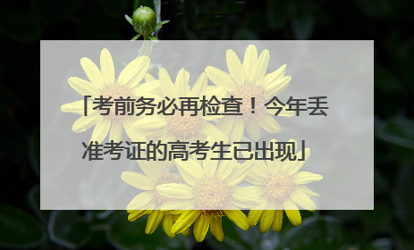 考前务必再检查！今年丢准考证的高考生已出现