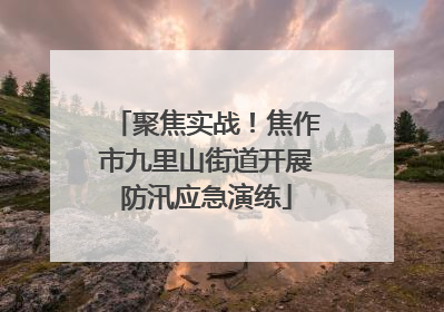 聚焦实战！焦作市九里山街道开展防汛应急演练