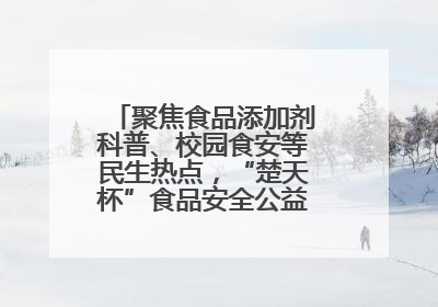 聚焦食品添加剂科普、校园食安等民生热点，“楚天杯”食品安全公益广告开启征集