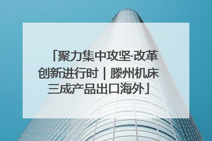 聚力集中攻坚·改革创新进行时｜滕州机床三成产品出口海外
