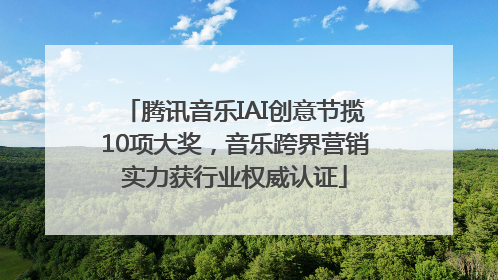 腾讯音乐IAI创意节揽10项大奖，音乐跨界营销实力获行业权威认证