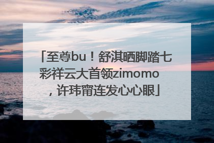 至尊bu！舒淇晒脚踏七彩祥云大首领zimomo，许玮甯连发心心眼