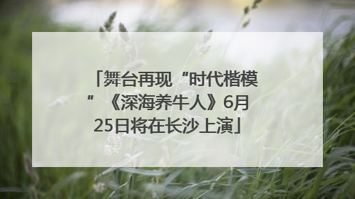 舞台再现“时代楷模”《深海养牛人》6月25日将在长沙上演