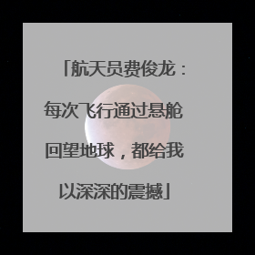 航天员费俊龙：每次飞行通过悬舱回望地球，都给我以深深的震撼
