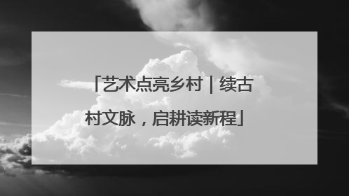 艺术点亮乡村｜续古村文脉，启耕读新程