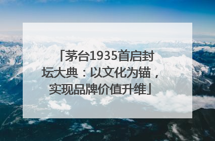 茅台1935首启封坛大典：以文化为锚，实现品牌价值升维