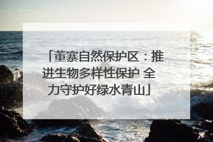 董寨自然保护区：推进生物多样性保护 全力守护好绿水青山