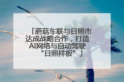 蘑菇车联与日照市达成战略合作，打造AI网络与自动驾驶“日照样板”