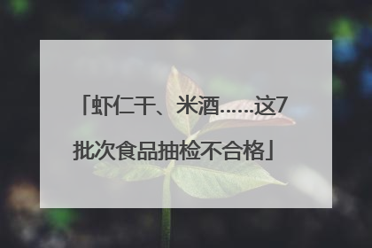 虾仁干、米酒……这7批次食品抽检不合格