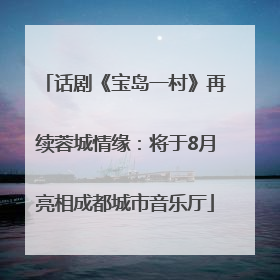 话剧《宝岛一村》再续蓉城情缘：将于8月亮相成都城市音乐厅